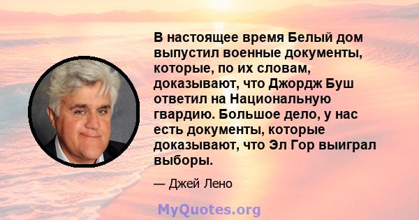 В настоящее время Белый дом выпустил военные документы, которые, по их словам, доказывают, что Джордж Буш ответил на Национальную гвардию. Большое дело, у нас есть документы, которые доказывают, что Эл Гор выиграл