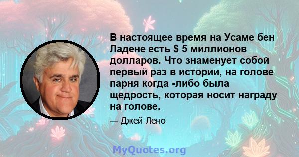 В настоящее время на Усаме бен Ладене есть $ 5 миллионов долларов. Что знаменует собой первый раз в истории, на голове парня когда -либо была щедрость, которая носит награду на голове.