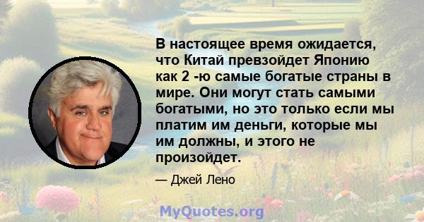 В настоящее время ожидается, что Китай превзойдет Японию как 2 -ю самые богатые страны в мире. Они могут стать самыми богатыми, но это только если мы платим им деньги, которые мы им должны, и этого не произойдет.