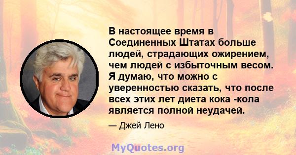 В настоящее время в Соединенных Штатах больше людей, страдающих ожирением, чем людей с избыточным весом. Я думаю, что можно с уверенностью сказать, что после всех этих лет диета кока -кола является полной неудачей.