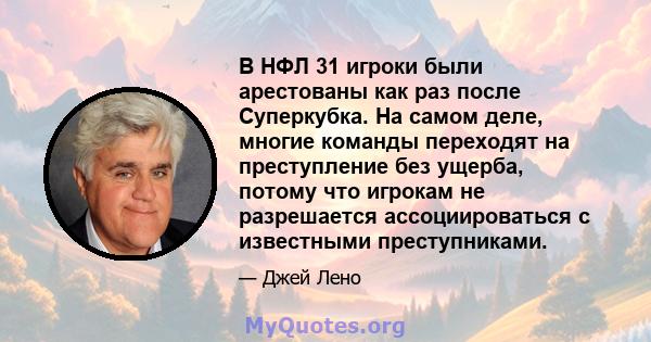 В НФЛ 31 игроки были арестованы как раз после Суперкубка. На самом деле, многие команды переходят на преступление без ущерба, потому что игрокам не разрешается ассоциироваться с известными преступниками.