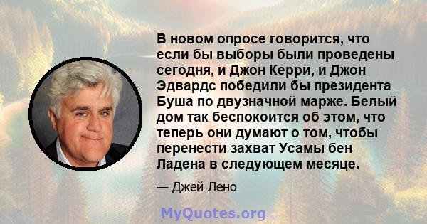 В новом опросе говорится, что если бы выборы были проведены сегодня, и Джон Керри, и Джон Эдвардс победили бы президента Буша по двузначной марже. Белый дом так беспокоится об этом, что теперь они думают о том, чтобы