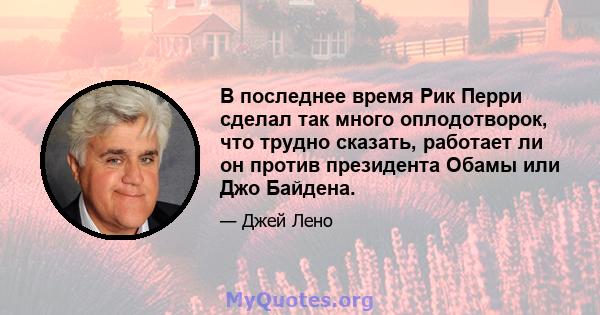 В последнее время Рик Перри сделал так много оплодотворок, что трудно сказать, работает ли он против президента Обамы или Джо Байдена.