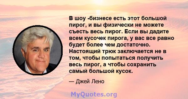 В шоу -бизнесе есть этот большой пирог, и вы физически не можете съесть весь пирог. Если вы дадите всем кусочек пирога, у вас все равно будет более чем достаточно. Настоящий трюк заключается не в том, чтобы попытаться