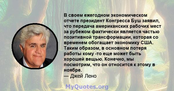 В своем ежегодном экономическом отчете президент Конгресса Буш заявил, что передача американских рабочих мест за рубежом фактически является частью позитивной трансформации, которая со временем обогащает экономику США.