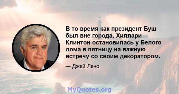 В то время как президент Буш был вне города, Хиллари Клинтон остановилась у Белого дома в пятницу на важную встречу со своим декоратором.