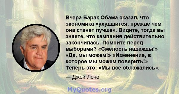 Вчера Барак Обама сказал, что экономика «ухудшится, прежде чем она станет лучше». Видите, тогда вы знаете, что кампания действительно закончилась. Помните перед выборами? «Смелость надежды!» «Да, мы можем!» «Изменение,