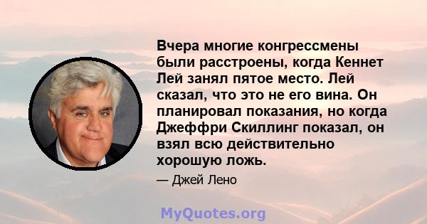 Вчера многие конгрессмены были расстроены, когда Кеннет Лей занял пятое место. Лей сказал, что это не его вина. Он планировал показания, но когда Джеффри Скиллинг показал, он взял всю действительно хорошую ложь.