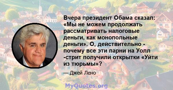 Вчера президент Обама сказал: «Мы не можем продолжать рассматривать налоговые деньги, как монопольные деньги». О, действительно - почему все эти парни на Уолл -стрит получили открытки «Уйти из тюрьмы»?