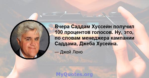 Вчера Саддам Хуссейн получил 100 процентов голосов. Ну, это, по словам менеджера кампании Саддама, Джеба Хусейна.