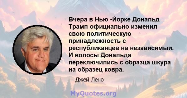 Вчера в Нью -Йорке Дональд Трамп официально изменил свою политическую принадлежность с республиканцев на независимый. И волосы Дональда переключились с образца шкура на образец ковра.