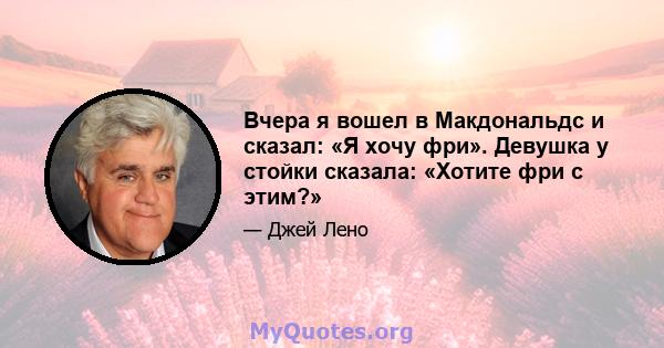 Вчера я вошел в Макдональдс и сказал: «Я хочу фри». Девушка у стойки сказала: «Хотите фри с этим?»