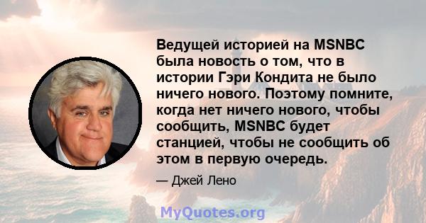 Ведущей историей на MSNBC была новость о том, что в истории Гэри Кондита не было ничего нового. Поэтому помните, когда нет ничего нового, чтобы сообщить, MSNBC будет станцией, чтобы не сообщить об этом в первую очередь.