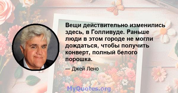 Вещи действительно изменились здесь, в Голливуде. Раньше люди в этом городе не могли дождаться, чтобы получить конверт, полный белого порошка.