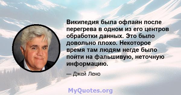 Википедия была офлайн после перегрева в одном из его центров обработки данных. Это было довольно плохо. Некоторое время там людям негде было пойти на фальшивую, неточную информацию.