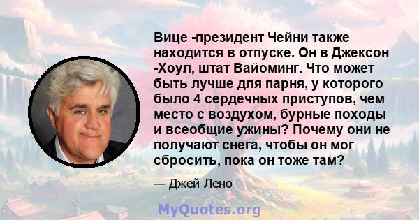 Вице -президент Чейни также находится в отпуске. Он в Джексон -Хоул, штат Вайоминг. Что может быть лучше для парня, у которого было 4 сердечных приступов, чем место с воздухом, бурные походы и всеобщие ужины? Почему они 