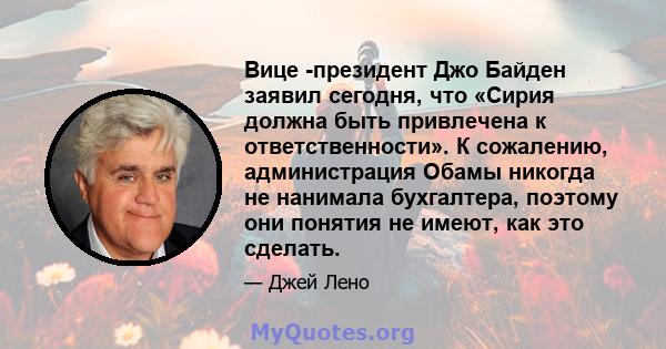 Вице -президент Джо Байден заявил сегодня, что «Сирия должна быть привлечена к ответственности». К сожалению, администрация Обамы никогда не нанимала бухгалтера, поэтому они понятия не имеют, как это сделать.