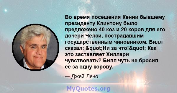 Во время посещения Кении бывшему президенту Клинтону было предложено 40 коз и 20 коров для его дочери Челси, пострадавшим государственным чиновником. Билл сказал: "Ни за что!" Как это заставляет Хиллари