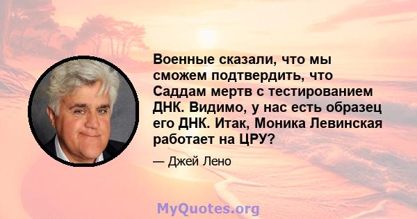 Военные сказали, что мы сможем подтвердить, что Саддам мертв с тестированием ДНК. Видимо, у нас есть образец его ДНК. Итак, Моника Левинская работает на ЦРУ?