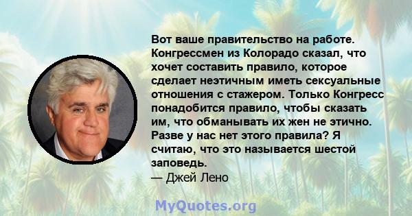 Вот ваше правительство на работе. Конгрессмен из Колорадо сказал, что хочет составить правило, которое сделает неэтичным иметь сексуальные отношения с стажером. Только Конгресс понадобится правило, чтобы сказать им, что 