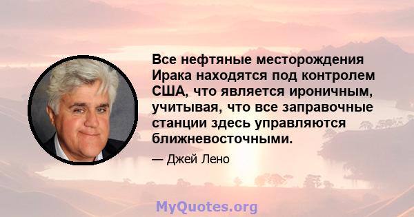 Все нефтяные месторождения Ирака находятся под контролем США, что является ироничным, учитывая, что все заправочные станции здесь управляются ближневосточными.