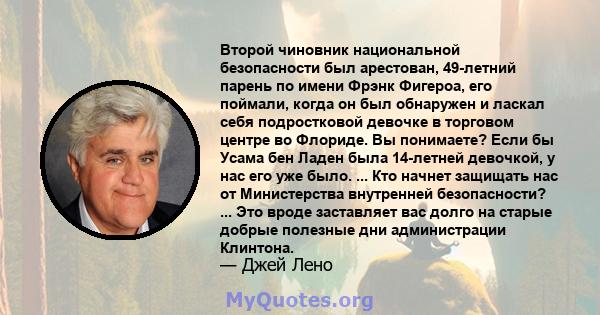 Второй чиновник национальной безопасности был арестован, 49-летний парень по имени Фрэнк Фигероа, его поймали, когда он был обнаружен и ласкал себя подростковой девочке в торговом центре во Флориде. Вы понимаете? Если