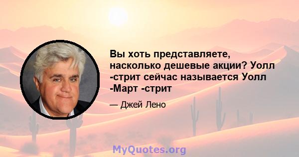 Вы хоть представляете, насколько дешевые акции? Уолл -стрит сейчас называется Уолл -Март -стрит