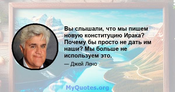 Вы слышали, что мы пишем новую конституцию Ирака? Почему бы просто не дать им наши? Мы больше не используем это.