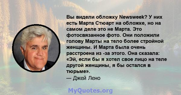 Вы видели обложку Newsweek? У них есть Марта Стюарт на обложке, но на самом деле это не Марта. Это фотосвязанное фото. Они положили голову Марты на тело более стройной женщины. И Марта была очень расстроена из -за