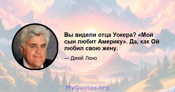 Вы видели отца Уокера? «Мой сын любит Америку». Да, как Ой любил свою жену.