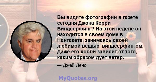 Вы видите фотографии в газете сегодня Джона Керри Виндсерфинг? На этой неделе он находится в своем доме в Нантакете, занимаясь своей любимой вещью, виндсерфингом. Даже его хобби зависит от того, каким образом дует ветер.