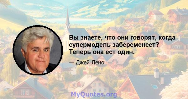 Вы знаете, что они говорят, когда супермодель забеременеет? Теперь она ест один.