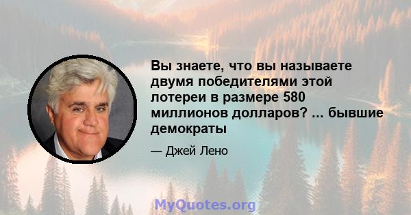 Вы знаете, что вы называете двумя победителями этой лотереи в размере 580 миллионов долларов? ... бывшие демократы