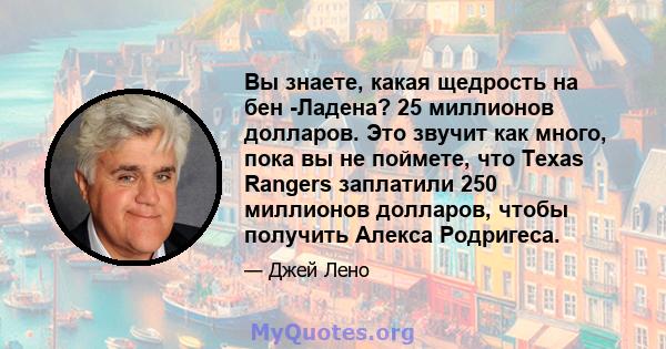 Вы знаете, какая щедрость на бен -Ладена? 25 миллионов долларов. Это звучит как много, пока вы не поймете, что Texas Rangers заплатили 250 миллионов долларов, чтобы получить Алекса Родригеса.