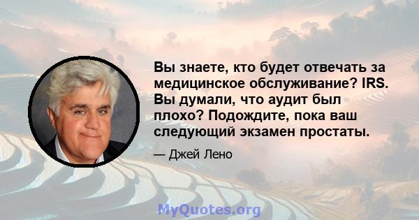 Вы знаете, кто будет отвечать за медицинское обслуживание? IRS. Вы думали, что аудит был плохо? Подождите, пока ваш следующий экзамен простаты.