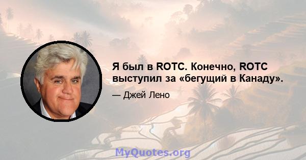 Я был в ROTC. Конечно, ROTC выступил за «бегущий в Канаду».