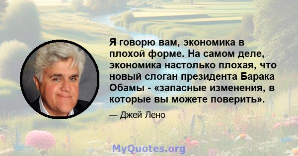 Я говорю вам, экономика в плохой форме. На самом деле, экономика настолько плохая, что новый слоган президента Барака Обамы - «запасные изменения, в которые вы можете поверить».