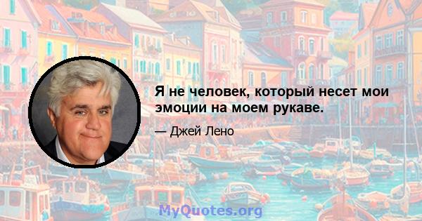 Я не человек, который несет мои эмоции на моем рукаве.