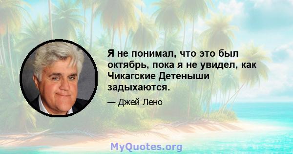 Я не понимал, что это был октябрь, пока я не увидел, как Чикагские Детеныши задыхаются.