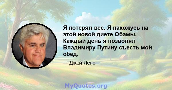 Я потерял вес. Я нахожусь на этой новой диете Обамы. Каждый день я позволял Владимиру Путину съесть мой обед.