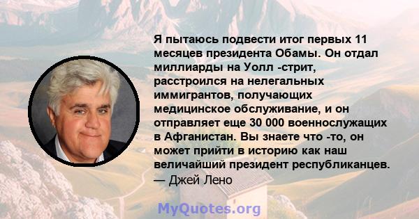 Я пытаюсь подвести итог первых 11 месяцев президента Обамы. Он отдал миллиарды на Уолл -стрит, расстроился на нелегальных иммигрантов, получающих медицинское обслуживание, и он отправляет еще 30 000 военнослужащих в