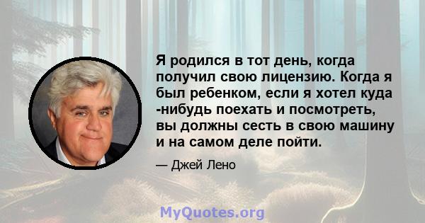 Я родился в тот день, когда получил свою лицензию. Когда я был ребенком, если я хотел куда -нибудь поехать и посмотреть, вы должны сесть в свою машину и на самом деле пойти.