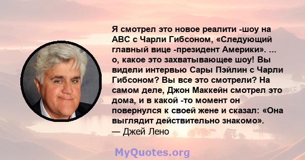 Я смотрел это новое реалити -шоу на ABC с Чарли Гибсоном, «Следующий главный вице -президент Америки». ... о, какое это захватывающее шоу! Вы видели интервью Сары Пэйлин с Чарли Гибсоном? Вы все это смотрели? На самом