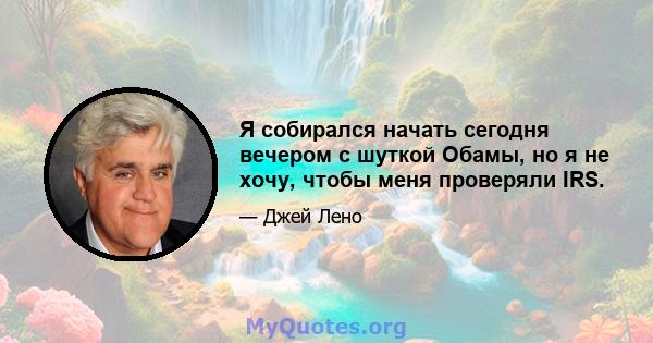 Я собирался начать сегодня вечером с шуткой Обамы, но я не хочу, чтобы меня проверяли IRS.