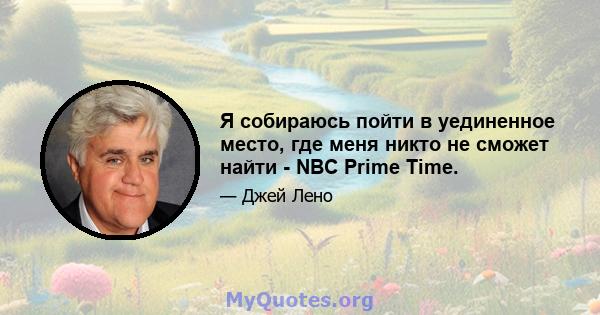 Я собираюсь пойти в уединенное место, где меня никто не сможет найти - NBC Prime Time.