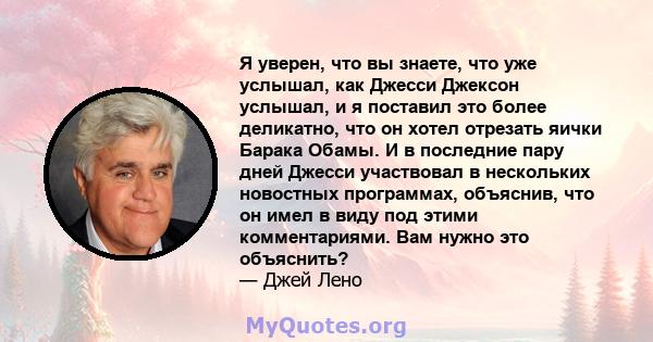 Я уверен, что вы знаете, что уже услышал, как Джесси Джексон услышал, и я поставил это более деликатно, что он хотел отрезать яички Барака Обамы. И в последние пару дней Джесси участвовал в нескольких новостных