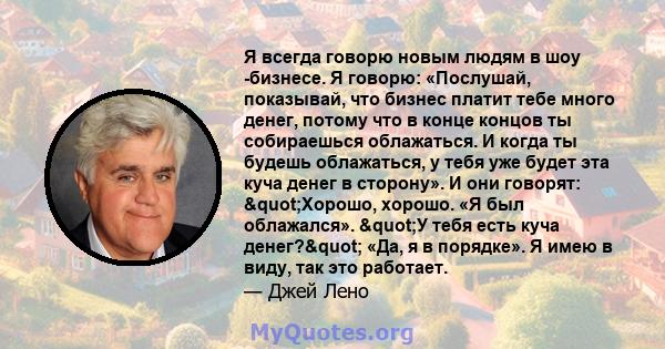 Я всегда говорю новым людям в шоу -бизнесе. Я говорю: «Послушай, показывай, что бизнес платит тебе много денег, потому что в конце концов ты собираешься облажаться. И когда ты будешь облажаться, у тебя уже будет эта