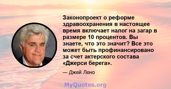 Законопроект о реформе здравоохранения в настоящее время включает налог на загар в размере 10 процентов. Вы знаете, что это значит? Все это может быть профинансировано за счет актерского состава «Джерси берега».