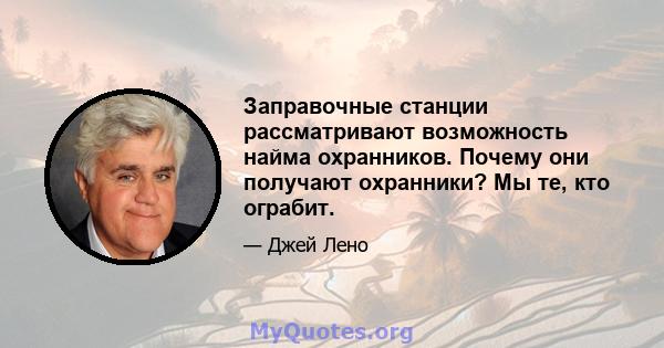 Заправочные станции рассматривают возможность найма охранников. Почему они получают охранники? Мы те, кто ограбит.