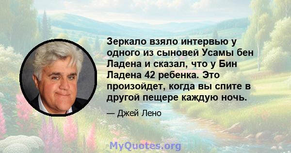 Зеркало взяло интервью у одного из сыновей Усамы бен Ладена и сказал, что у Бин Ладена 42 ребенка. Это произойдет, когда вы спите в другой пещере каждую ночь.